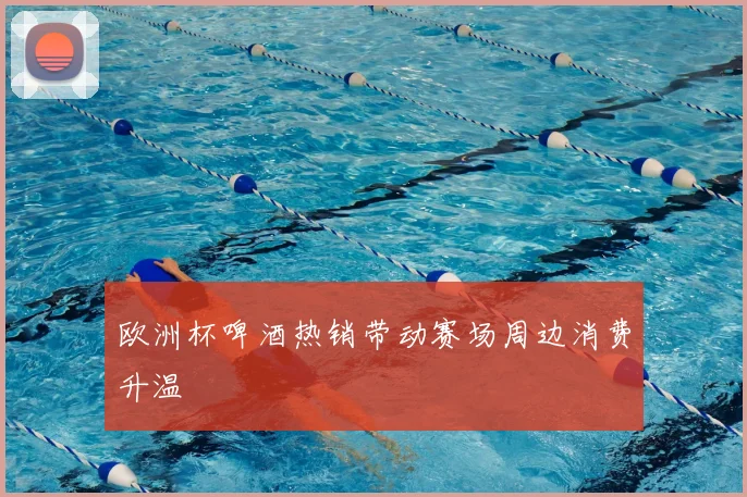 欧洲杯啤酒热销带动赛场周边消费升温