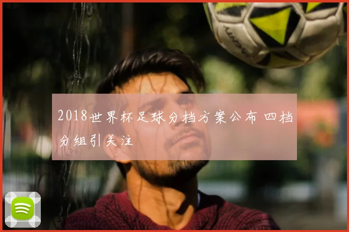 2018世界杯足球分档方案公布 四档分组引关注