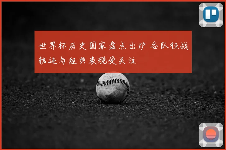 世界杯历史国家盘点出炉 各队征战轨迹与经典表现受关注