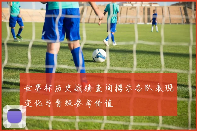 世界杯历史战绩查询揭示各队表现变化与晋级参考价值