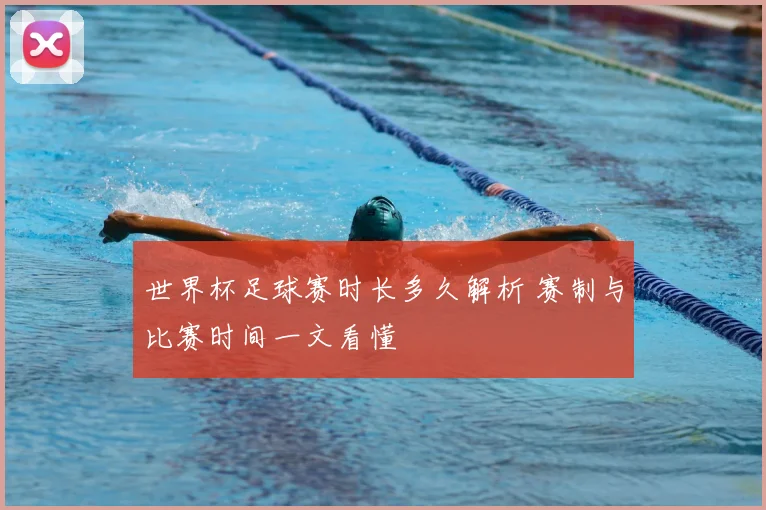 世界杯足球赛时长多久解析 赛制与比赛时间一文看懂