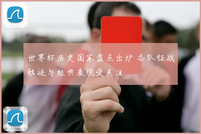 世界杯历史国家盘点出炉 各队征战轨迹与经典表现受关注