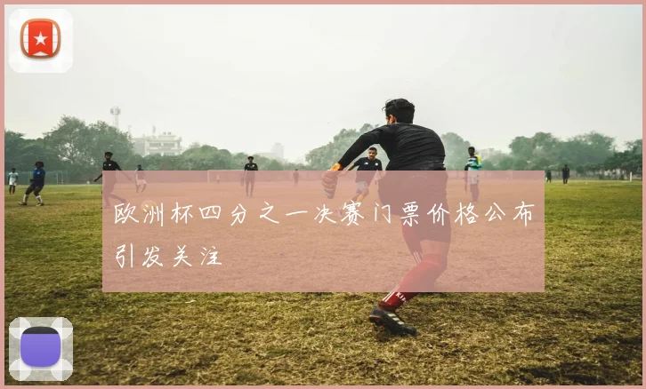 欧洲杯四分之一决赛门票价格公布引发关注