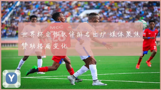 世界杯合作伙伴排名出炉 媒体聚焦赞助格局变化