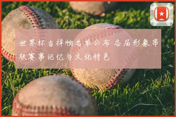 世界杯吉祥物名单公布 各届形象串联赛事记忆与文化特色