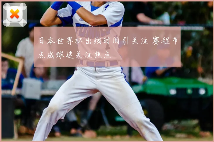 日本世界杯出线时间引关注 赛程节点成球迷关注焦点