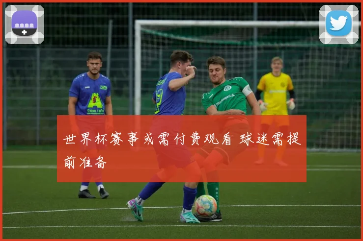 世界杯赛事或需付费观看 球迷需提前准备