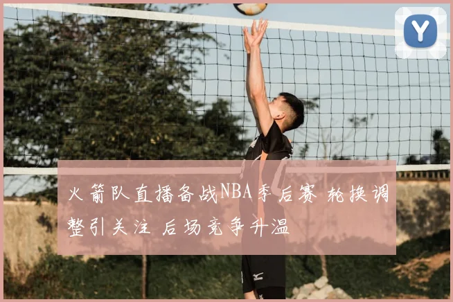 火箭队直播备战NBA季后赛 轮换调整引关注 后场竞争升温