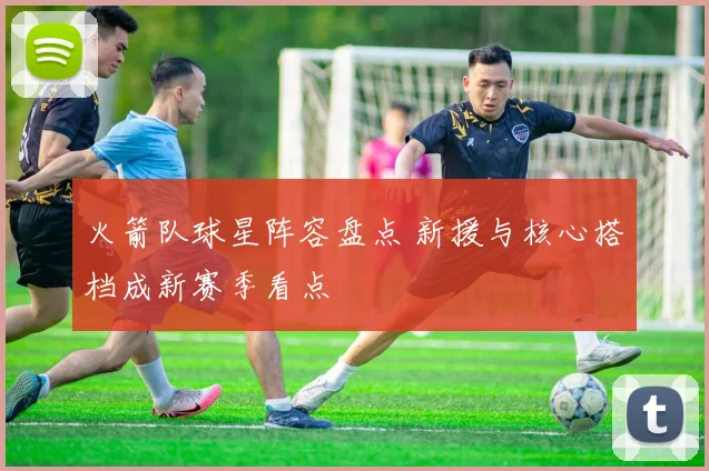 火箭队球星阵容盘点 新援与核心搭档成新赛季看点
