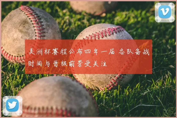 美洲杯赛程公布四年一届 各队备战时间与晋级前景受关注