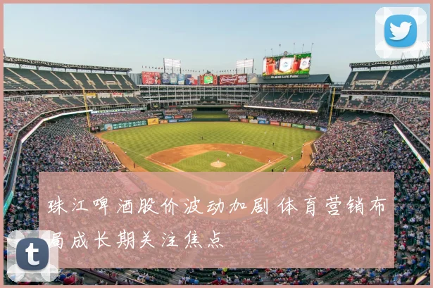 珠江啤酒股价波动加剧 体育营销布局成长期关注焦点