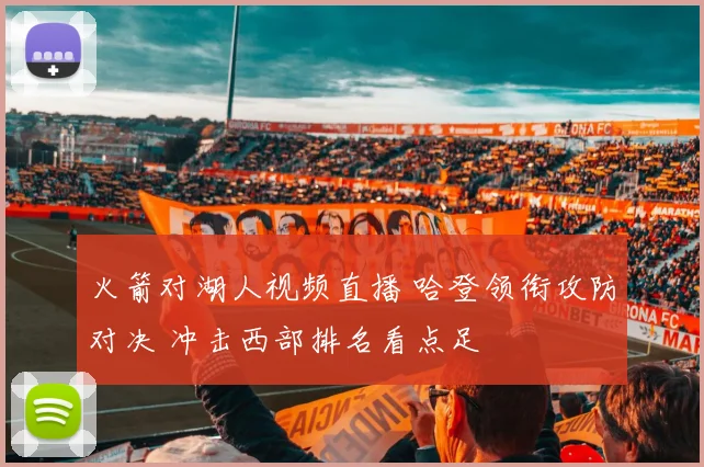 火箭对湖人视频直播 哈登领衔攻防对决 冲击西部排名看点足