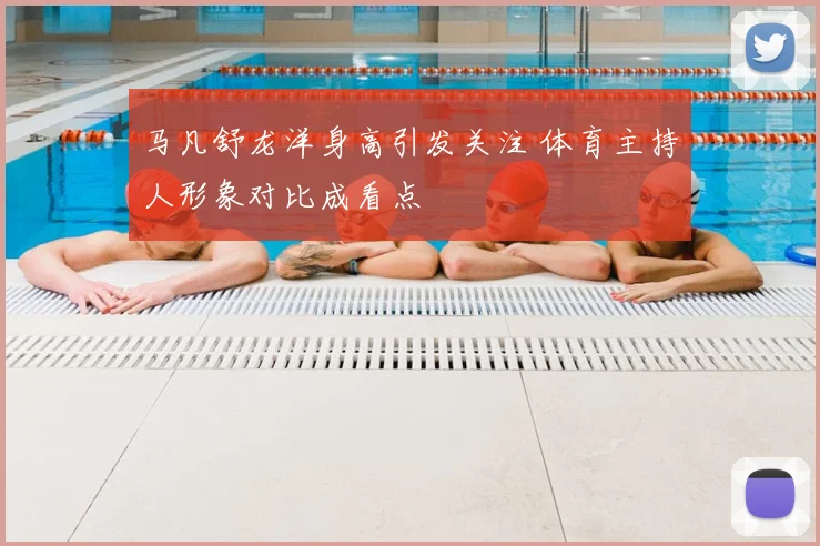 马凡舒龙洋身高引发关注 体育主持人形象对比成看点