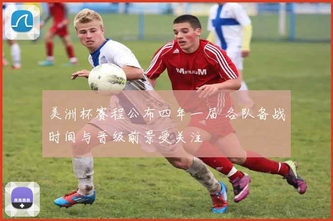 美洲杯赛程公布四年一届 各队备战时间与晋级前景受关注