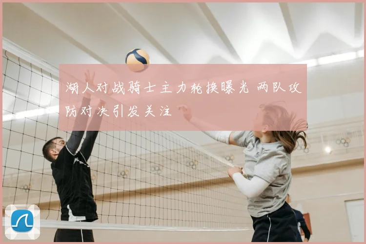 湖人对战骑士主力轮换曝光 两队攻防对决引发关注