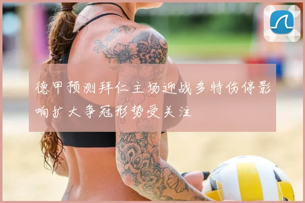 德甲预测拜仁主场迎战多特伤停影响扩大争冠形势受关注