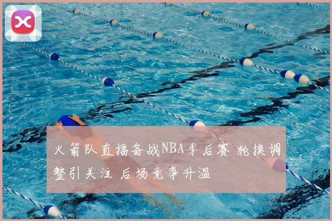 火箭队直播备战NBA季后赛 轮换调整引关注 后场竞争升温