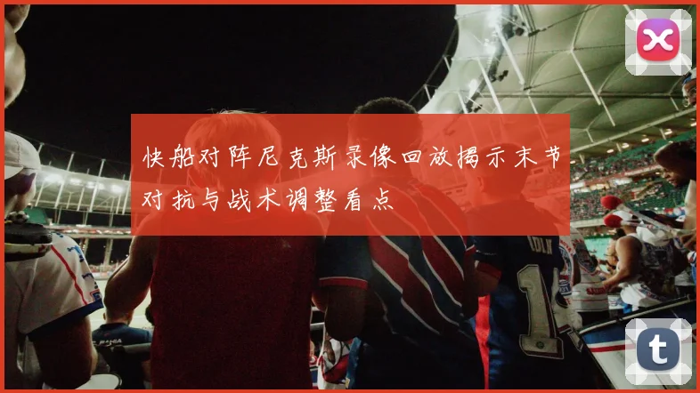 快船对阵尼克斯录像回放揭示末节对抗与战术调整看点
