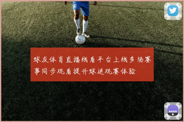 球友体育直播线看平台上线多场赛事同步观看提升球迷观赛体验