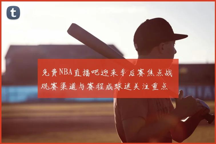免费NBA直播吧迎来季后赛焦点战 观赛渠道与赛程成球迷关注重点