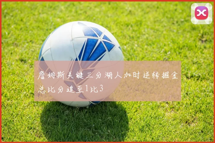 詹姆斯关键三分湖人加时逆转掘金总比分追至1比3